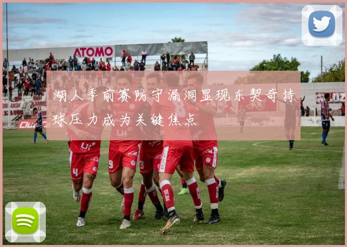 湖人季前赛防守漏洞显现东契奇持球压力成为关键焦点