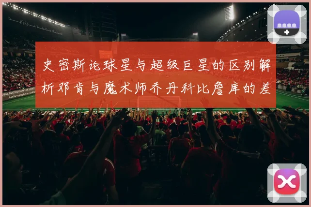 史密斯论球星与超级巨星的区别解析邓肯与魔术师乔丹科比詹库的差异