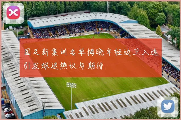 国足新集训名单揭晓年轻边卫入选引发球迷热议与期待