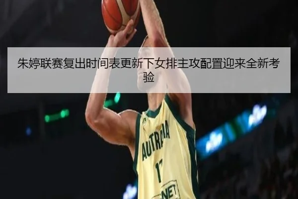 朱婷联赛复出时间表更新下女排主攻配置迎来全新考验