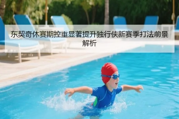 东契奇休赛期控重显著提升独行侠新赛季打法前景解析